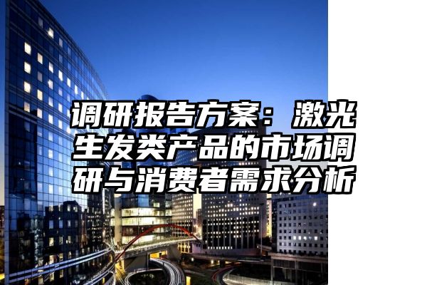 调研报告方案：激光生发类产品的市场调研与消费者需求分析